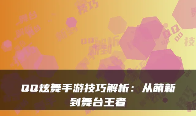 QQ炫舞手游技巧解析：从萌新到舞台王者