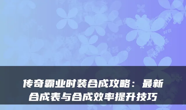 传奇霸业时装合成攻略：最新合成表与合成效率提升技巧