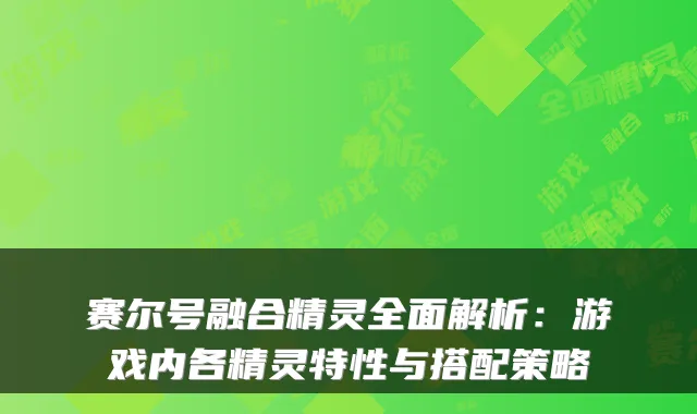 赛尔号融合精灵全面解析:游戏内各精灵特性与搭配策略
