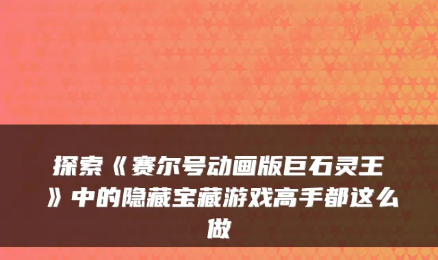探索《赛尔号动画版巨石灵王》中的隐藏宝藏游戏高手都这么做