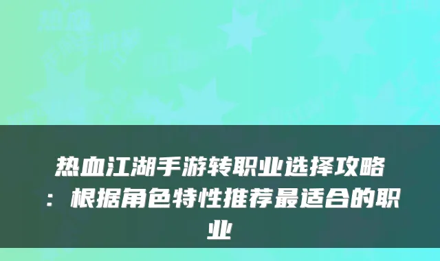 热血江湖手游转职业选择攻略：根据角色特性推荐最适合的职业