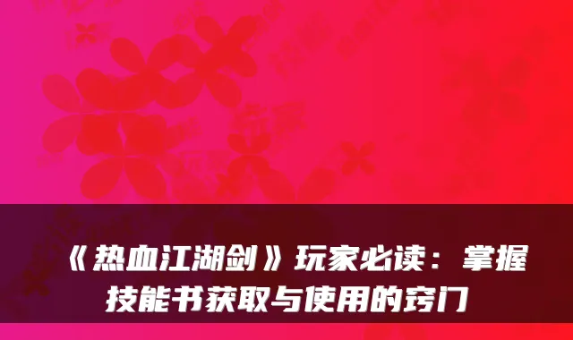 《热血江湖剑》玩家必读：掌握技能书获取与使用的窍门