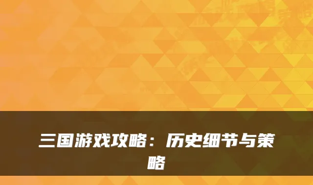 三国游戏攻略:历史细节与策略