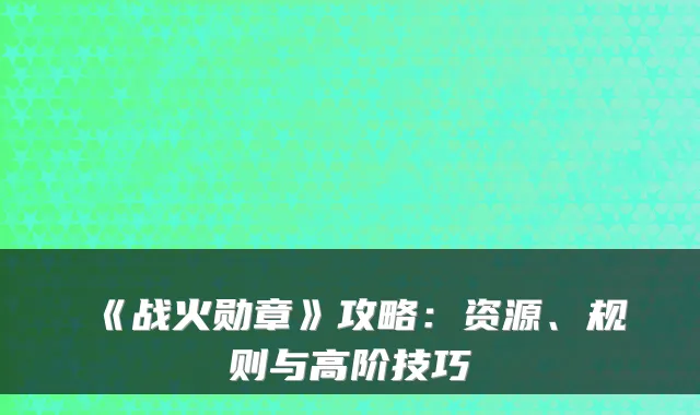 《战火勋章》攻略：资源、规则与高阶技巧