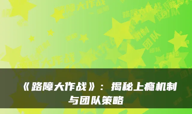 《路障大作战》：揭秘上瘾机制与团队策略