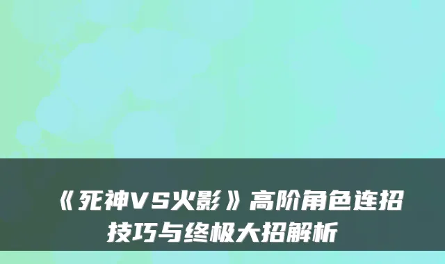 《死神VS火影》高阶角色连招技巧与大招解析