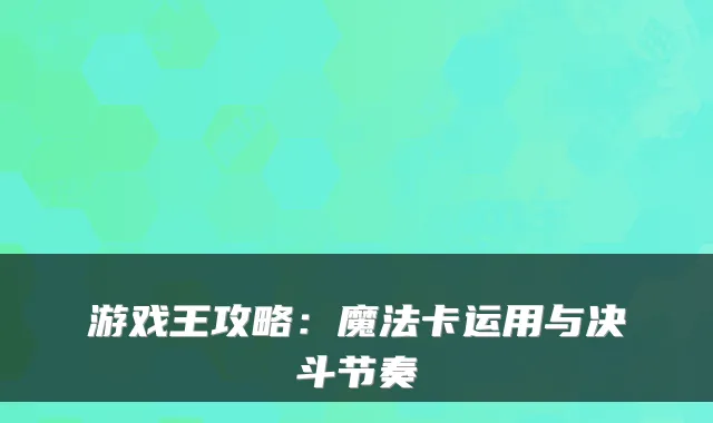 游戏王攻略:魔法卡运用与决斗节奏