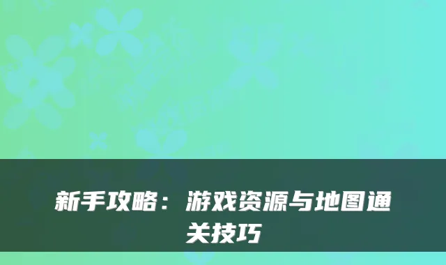 新手攻略:游戏资源与地图通关技巧