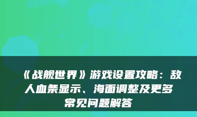 《战舰世界》游戏设置攻略：敌人血条显示、海面调整及更多常见问题解答