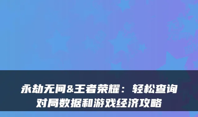 永劫无间&王者荣耀：轻松查询对局数据和游戏经济攻略