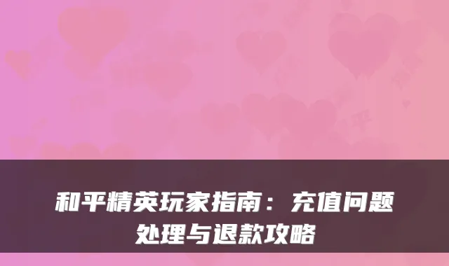 和平精英玩家指南:充值问题处理与退款攻略