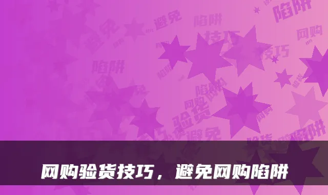 网购验货技巧,避免网购陷阱