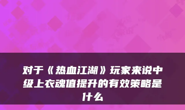 对于《热血江湖》玩家来说中级上衣魂值提升的有效策略是什么