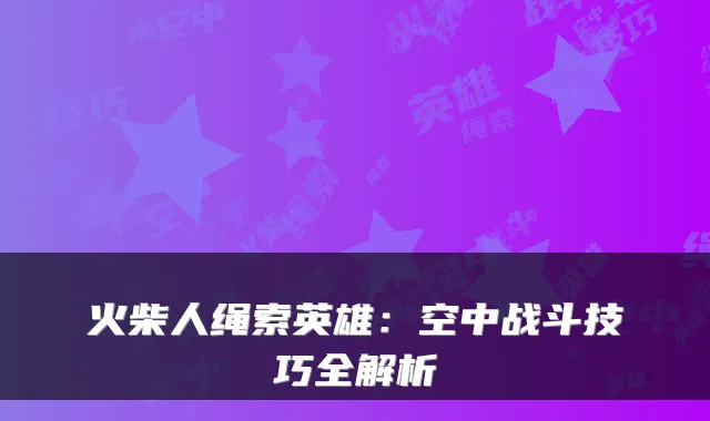 火柴人绳索英雄：空中战斗技巧全解析