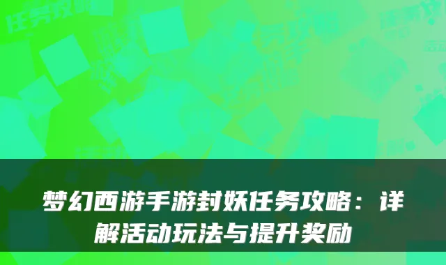 梦幻西游手游封妖任务攻略：详解活动玩法与提升奖励