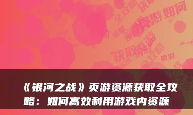 《银河之战》页游资源获取全攻略：如何高效利用游戏内资源