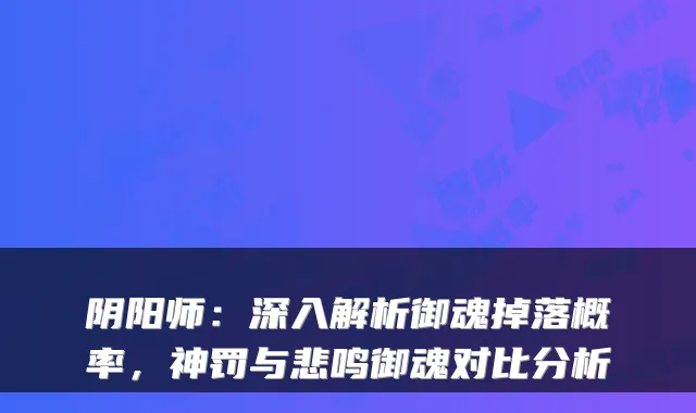 阴阳师:深入解析御魂掉落概率,神罚与悲鸣御魂对比分析