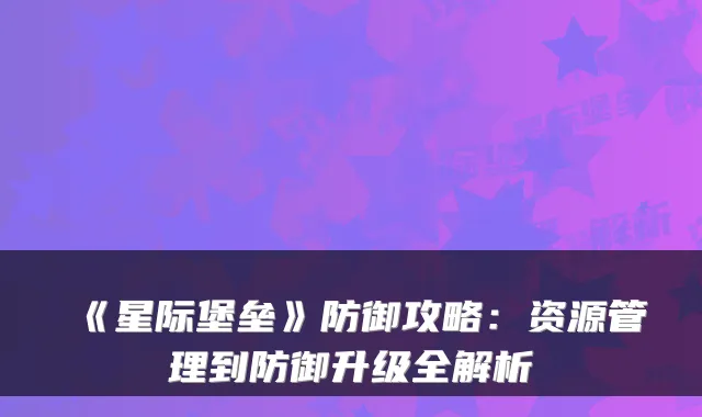 《星际堡垒》防御攻略：资源管理到防御升级全解析