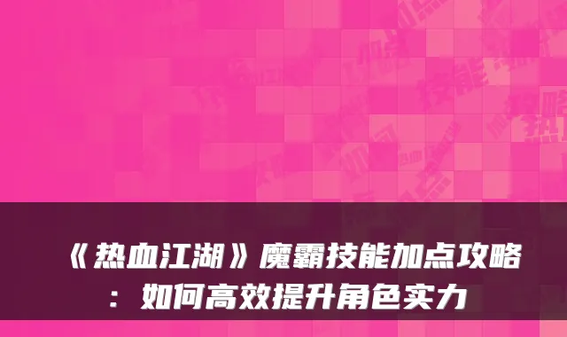 《热血江湖》魔霸技能加点攻略：如何高效提升角色实力