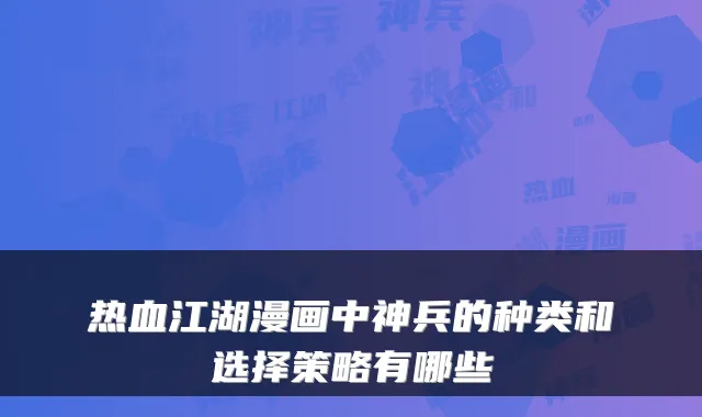 热血江湖漫画中神兵的种类和选择策略有哪些