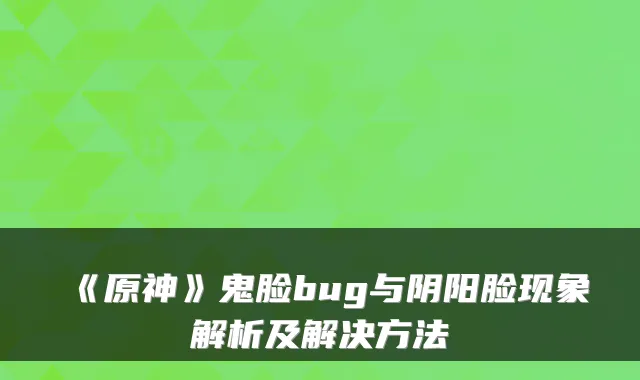 《原神》鬼脸bug与阴阳脸现象解析及解决方法