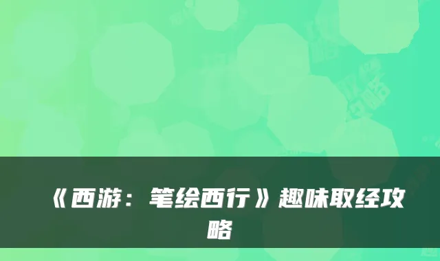 《西游：笔绘西行》趣味取经攻略