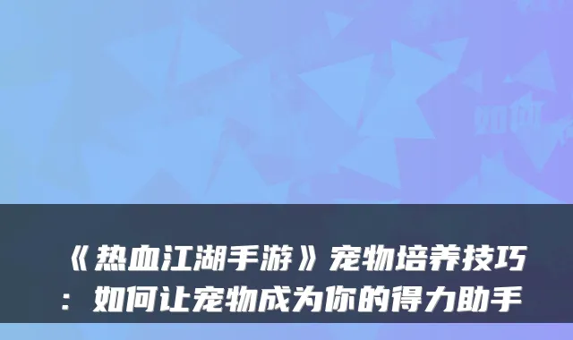 《热血江湖手游》宠物培养技巧：如何让宠物成为你的得力助手