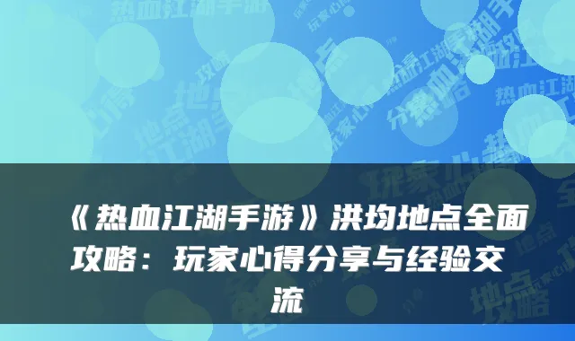 《热血江湖手游》洪均地点全面攻略：玩家心得分享与经验交流