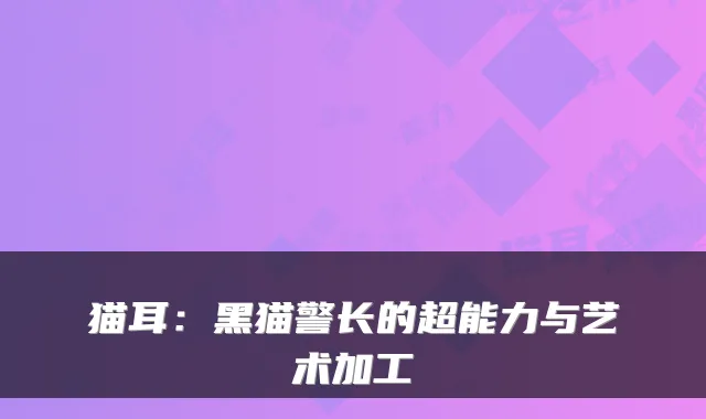 猫耳：黑猫警长的超能力与艺术加工