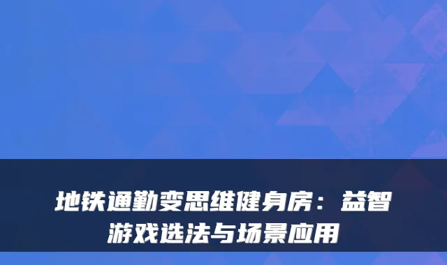 地铁通勤变思维健身房：益智游戏选法与场景应用