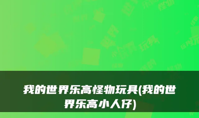 我的世界乐高怪物玩具(我的世界乐高小人仔)