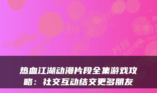 热血江湖动漫片段全集游戏攻略：社交互动结交更多朋友