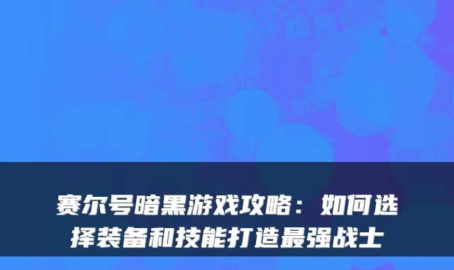 赛尔号暗黑游戏攻略:如何选择装备和技能打造最强战士