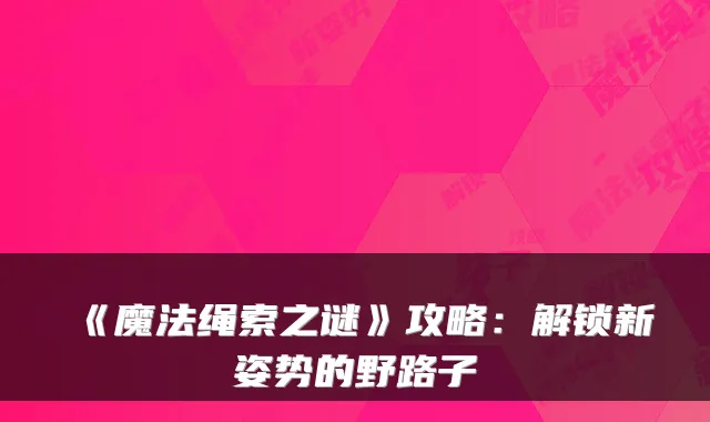 《魔法绳索之谜》攻略：解锁新姿势的野路子