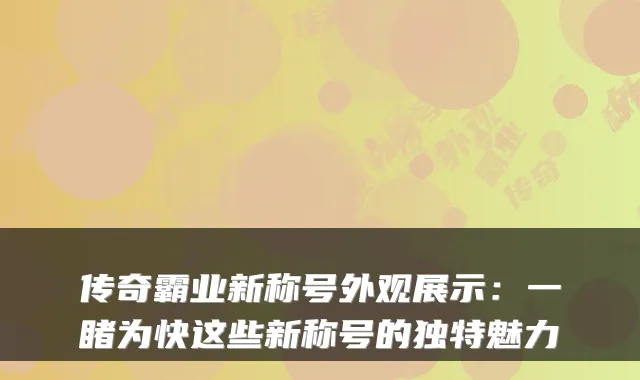 传奇霸业新称号外观展示：一睹为快这些新称号的独特魅力