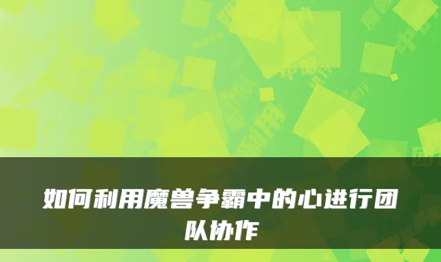 如何利用魔兽争霸中的心进行团队协作