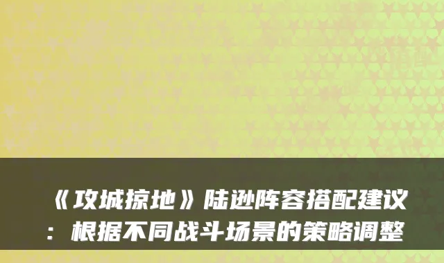 《攻城掠地》陆逊阵容搭配建议：根据不同战斗场景的策略调整