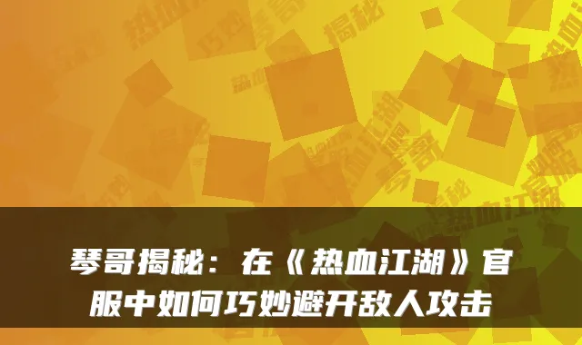 琴哥揭秘：在《热血江湖》官服中如何巧妙避开敌人攻击