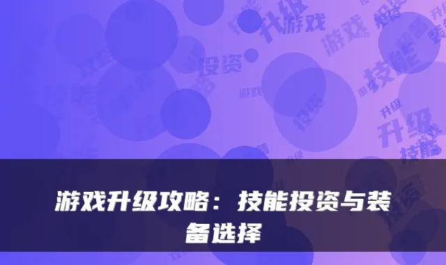 游戏升级攻略:技能投资与装备选择
