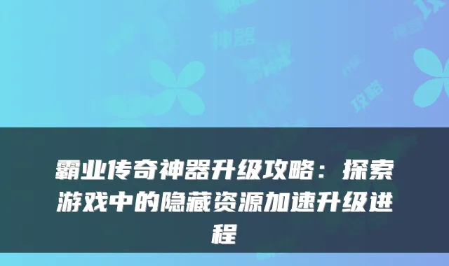 霸业传奇神器升级攻略：探索游戏中的隐藏资源加速升级进程