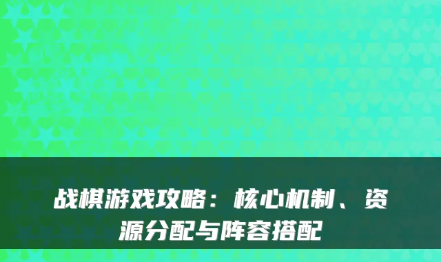 战棋游戏攻略：核心机制、资源分配与阵容搭配