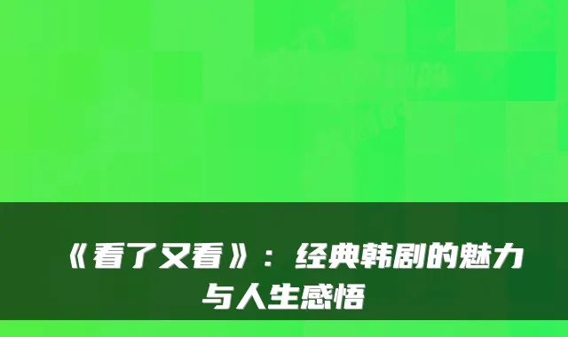《看了又看》：经典韩剧的魅力与人生感悟