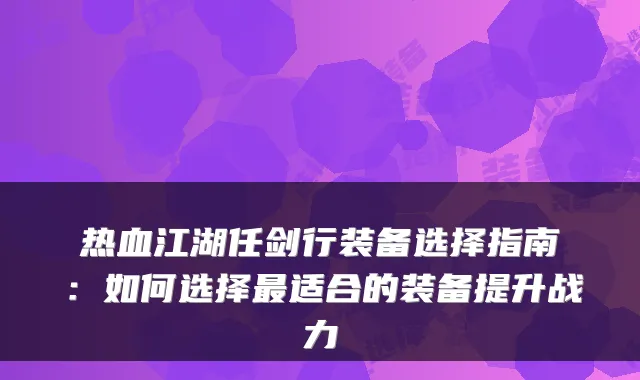 热血江湖任剑行装备选择指南：如何选择最适合的装备提升战力