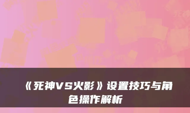 《死神VS火影》设置技巧与角色操作解析