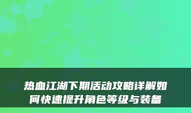 热血江湖下期活动攻略详解如何快速提升角色等级与装备