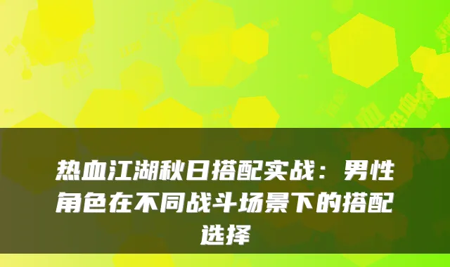 热血江湖秋日搭配实战：男性角色在不同战斗场景下的搭配选择