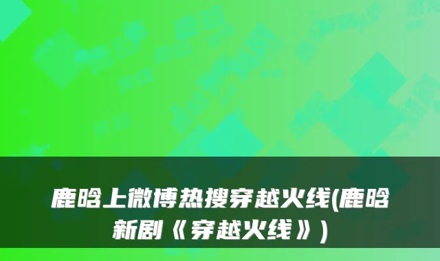 鹿晗上微博热搜穿越火线(鹿晗新剧《穿越火线》)