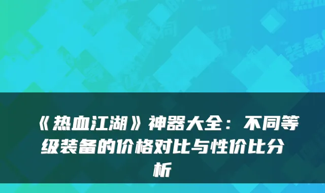 《热血江湖》神器大全：不同等级装备的价格对比与性价比分析