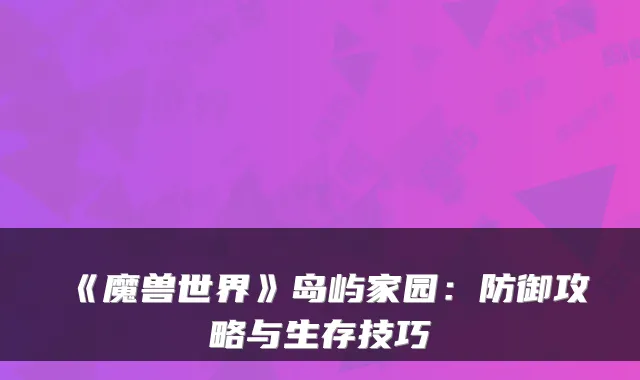 《魔兽世界》岛屿家园:防御攻略与生存技巧