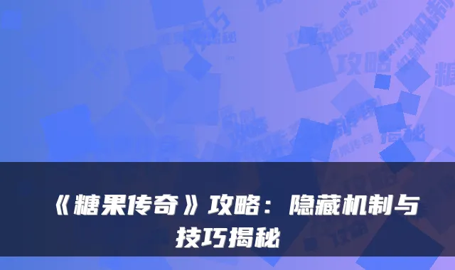 《糖果传奇》攻略：隐藏机制与技巧揭秘